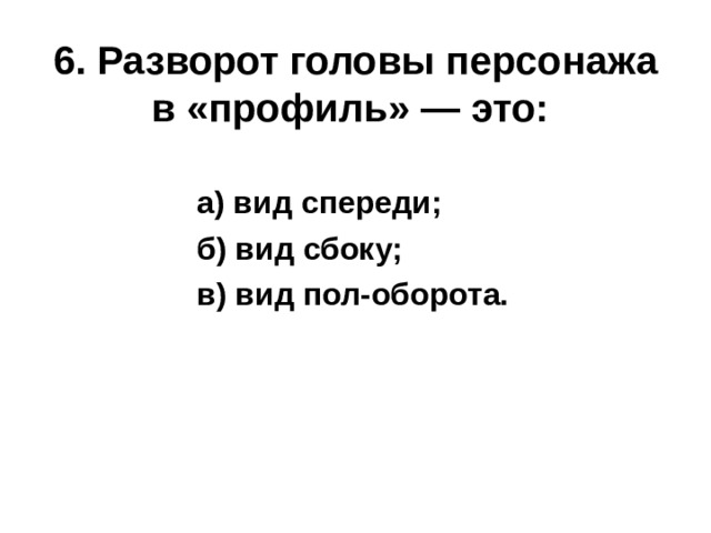 6. Разворот головы персонажа в «профиль» — это:  а) вид спереди; б) вид сбоку; в) вид пол-оборота. 