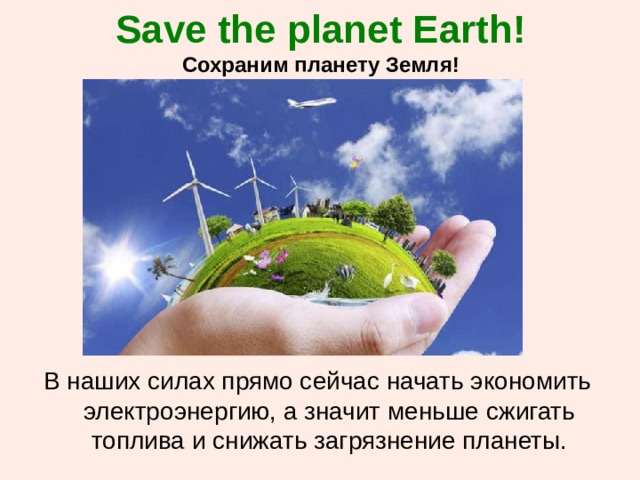 Save the planet Earth!  Сохраним планету Земля! В наших силах прямо сейчас начать экономить электроэнергию, а значит меньше сжигать топлива и снижать загрязнение планеты. 