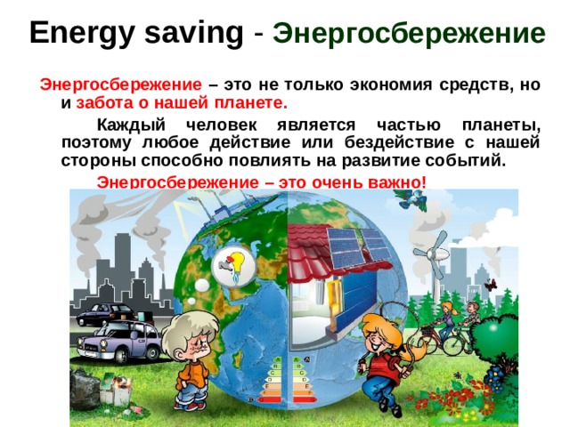 Energy saving - Энергосбережение Энергосбережение – это не только экономия средств, но и забота о нашей планете.   Каждый человек является частью планеты, поэтому любое действие или бездействие с нашей стороны способно повлиять на развитие событий.   Энергосбережение – это очень важно! 