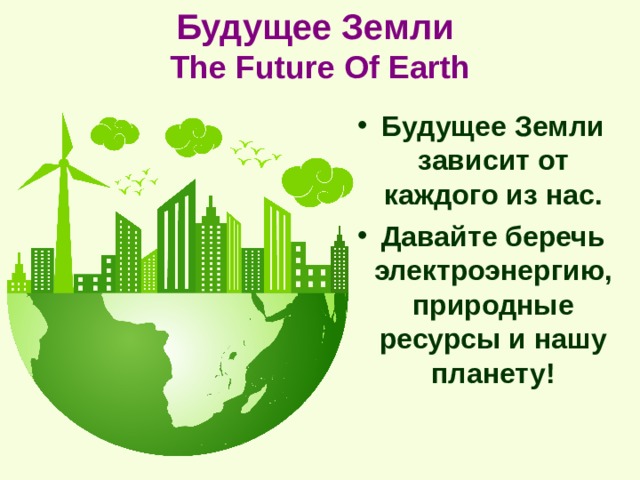 Будущее Земли  The Future Of Earth Будущее Земли зависит от каждого из нас. Давайте беречь электроэнергию, природные ресурсы и нашу планету! 