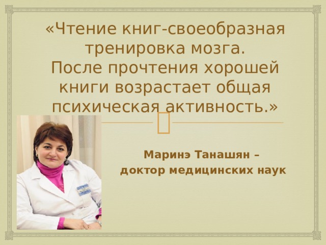 «Чтение книг-своеобразная тренировка мозга.  После прочтения хорошей книги возрастает общая психическая активность.»   Маринэ Танашян – доктор медицинских наук 