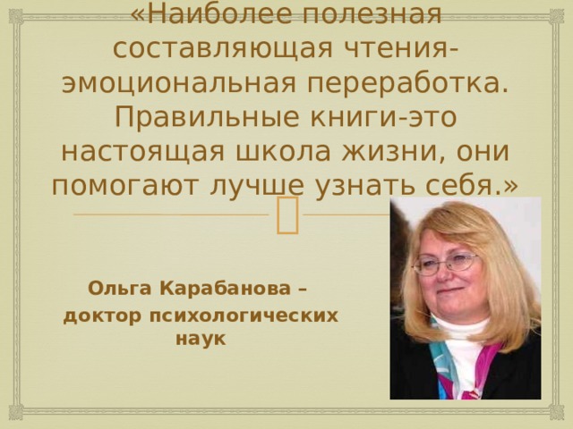 «Наиболее полезная составляющая чтения-эмоциональная переработка.  Правильные книги-это настоящая школа жизни, они помогают лучше узнать себя.» Ольга Карабанова – доктор психологических наук 