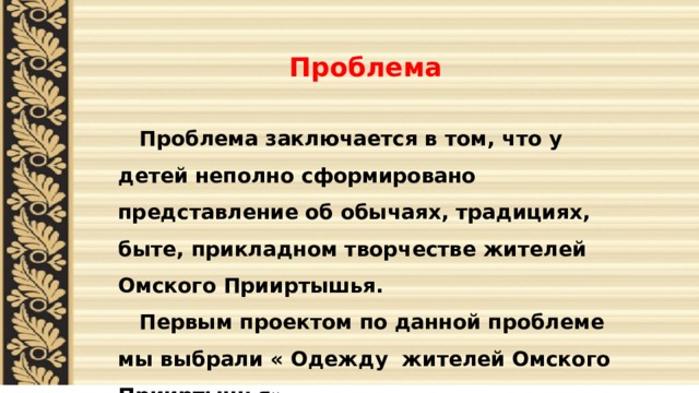      Проблема    Проблема заключается в том, что у детей неполно сформировано представление об обычаях, традициях, быте, прикладном творчестве жителей Омского Прииртышья.  Первым проектом по данной проблеме мы выбрали « Одежду жителей Омского Прииртышья» 