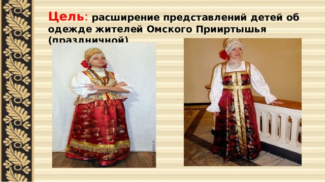 Цель :  расширение представлений детей об одежде жителей Омского Прииртышья (праздничной) 