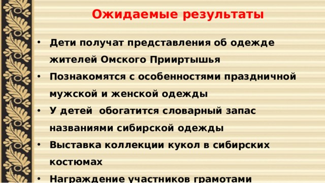 Ожидаемые результаты   Дети получат представления об одежде жителей Омского Прииртышья Познакомятся с особенностями праздничной мужской и женской одежды У детей обогатится словарный запас названиями сибирской одежды Выставка коллекции кукол в сибирских костюмах Награждение участников грамотами 