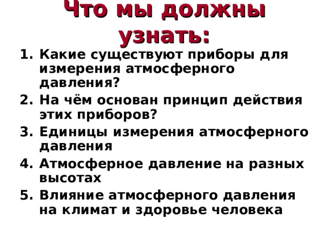 Что мы должны узнать: Какие существуют приборы для измерения атмосферного давления? На чём основан принцип действия этих приборов? Единицы измерения атмосферного давления Атмосферное давление на разных высотах Влияние атмосферного давления на климат и здоровье человека  