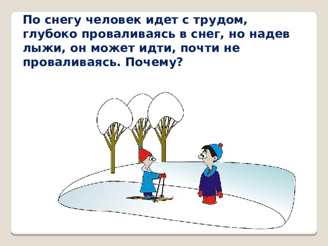 По снегу человек идет с трудом, глубоко проваливаясь в снег, но надев лыжи, он может идти, почти не проваливаясь. Почему?   
