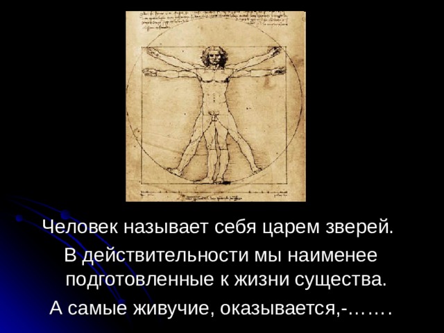 Человек называет себя царем зверей.  В действительности мы наименее подготовленные к жизни существа.  А самые живучие, оказывается,-……. 