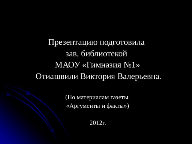 Презентацию подготовила зав. библиотекой МАОУ «Гимназия №1»  Отиашвили Виктория Валерьевна. (По материалам газеты «Аргументы и факты») 2012г. 