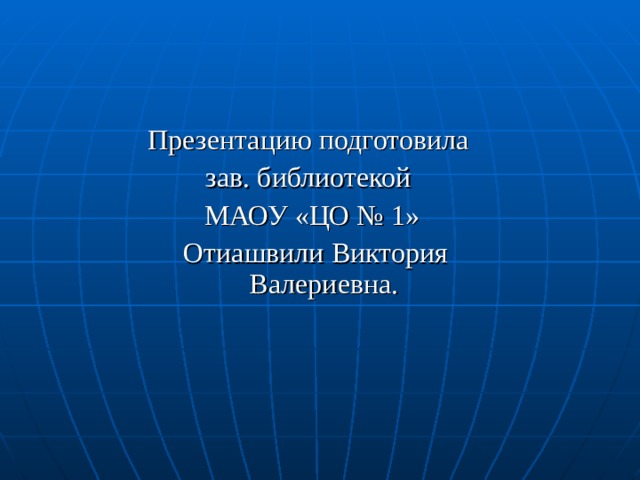 Презентацию подготовила зав. библиотекой МАОУ «ЦО № 1»  Отиашвили Виктория Валериевна. 