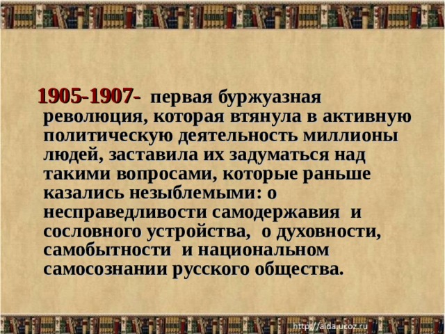 1905-1907-  первая буржуазная революция, которая втянула в активную политическую деятельность миллионы людей, заставила их задуматься над такими вопросами, которые раньше казались незыблемыми: о несправедливости самодержавия и сословного устройства, о духовности, самобытности и национальном самосознании русского общества.