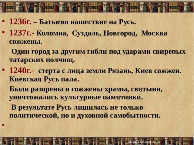 1236г.  – Батыево нашествие на Русь. 1237г.-  Коломна, Суздаль, Новгород, Москва сожжены.  Один город за другим гибли под ударами свирепых татарских полчищ . 1240г.-  стерта с лица земли Рязань, Киев сожжен. Киевская Русь пала.