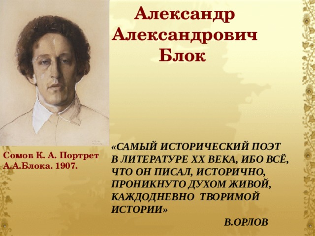 Александр Александрович Блок  «САМЫЙ ИСТОРИЧЕСКИЙ ПОЭТ В ЛИТЕРАТУРЕ XX ВЕКА, ИБО ВСЁ,  ЧТО ОН ПИСАЛ, ИСТОРИЧНО, ПРОНИКНУТО ДУХОМ ЖИВОЙ, КАЖДОДНЕВНО ТВОРИМОЙ ИСТОРИИ»  В.ОРЛОВ Сомов К. А. Портрет А.А.Блока. 1907.