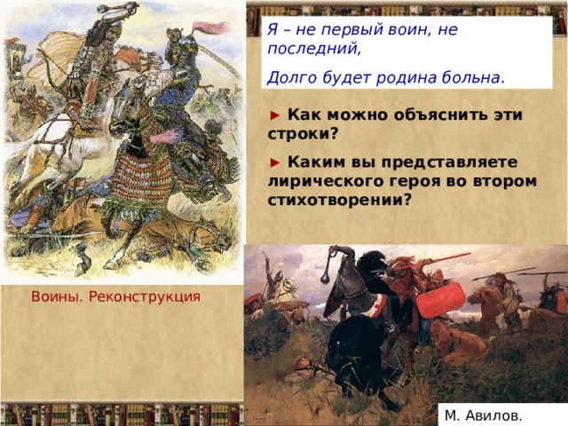 Я – не первый воин, не последний, Долго будет родина больна. ► Как можно объяснить эти строки? ►  Каким вы представляете лирического героя во втором стихотворении? Воины. Реконструкция М. Авилов. Битва