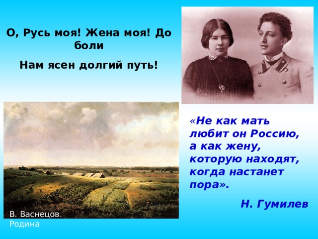 О, Русь моя! Жена моя! До боли Нам ясен долгий путь!  « Не как мать любит он Россию, а как жену, которую находят, когда настанет пора». Н. Гумилев В. Васнецов. Родина 10 