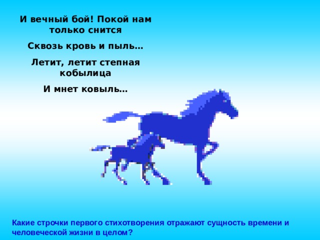 И вечный бой! Покой нам только снится Сквозь кровь и пыль… Летит, летит степная кобылица И мнет ковыль… Какие строчки первого стихотворения отражают сущность времени и человеческой жизни в целом? 10 