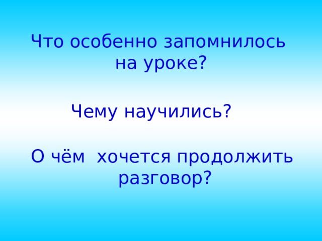 Что особенно запомнилось  на уроке? Чему научились? О чём хочется продолжить  разговор?  