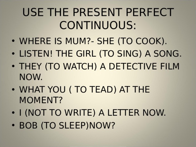 USE THE PRESENT PERFECT CONTINUOUS: WHERE IS MUM?- SHE (TO COOK). LISTEN! THE GIRL (TO SING) A SONG. THEY (TO WATCH) A DETECTIVE FILM NOW. WHAT YOU ( TO TEAD) AT THE MOMENT? I (NOT TO WRITE) A LETTER NOW. BOB (TO SLEEP)NOW? 
