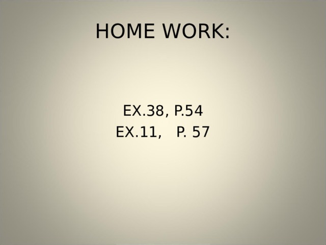 HOME WORK: EX.38, P.54 EX.11, P. 57 