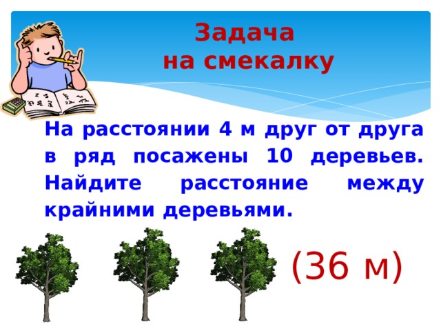 Задача  на смекалку На расстоянии 4 м друг от друга в ряд посажены 10 деревьев. Найдите расстояние между крайними деревьями.    (36 м)  