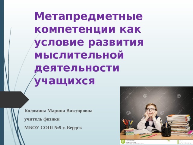 Метапредметные компетенции как условие развития мыслительной деятельности учащихся Коломина Марина Викторовна учитель физики МБОУ СОШ №9 г. Бердск 