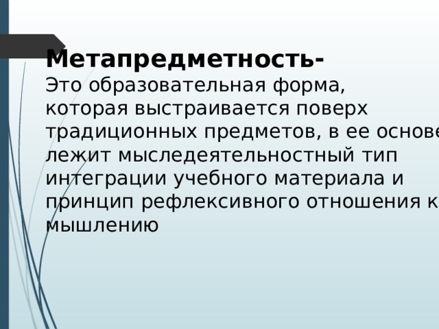Метапредметность- Это образовательная форма, которая выстраивается поверх традиционных предметов, в ее основе лежит мыследеятельностный тип интеграции учебного материала и принцип рефлексивного отношения к мышлению 