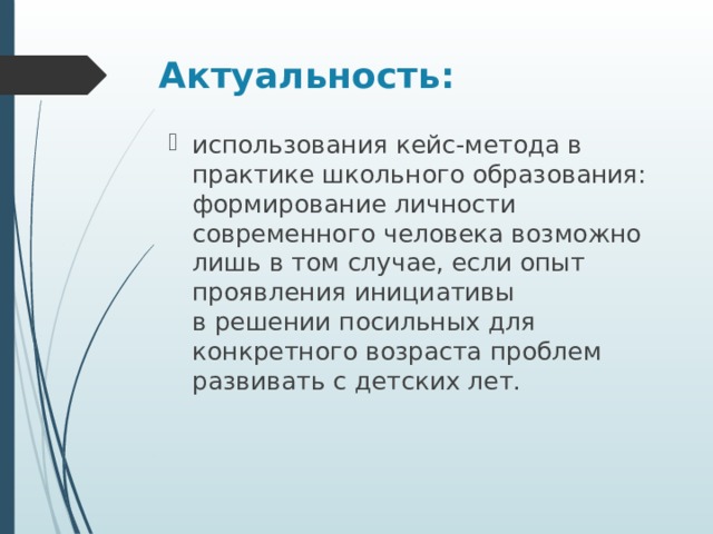 Актуальность: использования кейс-метода в практике школьного образования: формирование личности современного человека возможно лишь в том случае, если опыт проявления инициативы  в решении посильных для конкретного возраста проблем развивать с детских лет. 