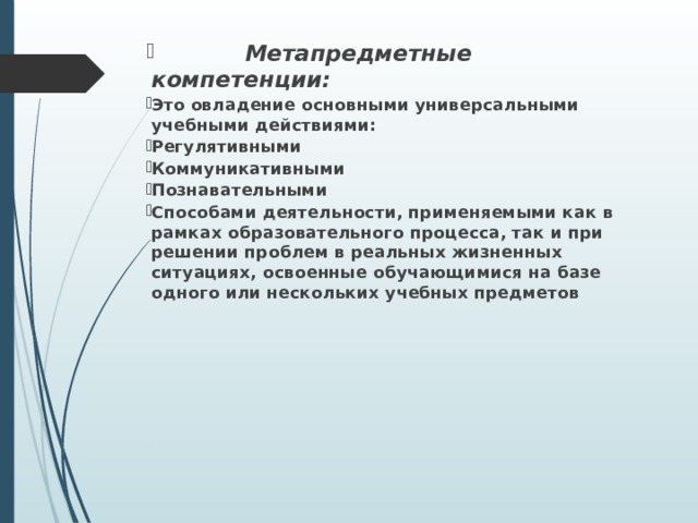  Метапредметные компетенции: Это овладение основными универсальными учебными действиями: Регулятивными Коммуникативными Познавательными Способами деятельности, применяемыми как в рамках образовательного процесса, так и при решении проблем в реальных жизненных ситуациях, освоенные обучающимися на базе одного или нескольких учебных предметов 