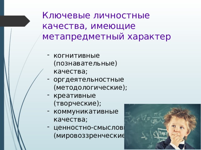 Ключевые личностные качества, имеющие метапредметный характер когнитивные (познавательные) качества; оргдеятельностные (методологические); креативные (творческие); коммуникативные качества; ценностно-смысловые (мировоззренческие). 