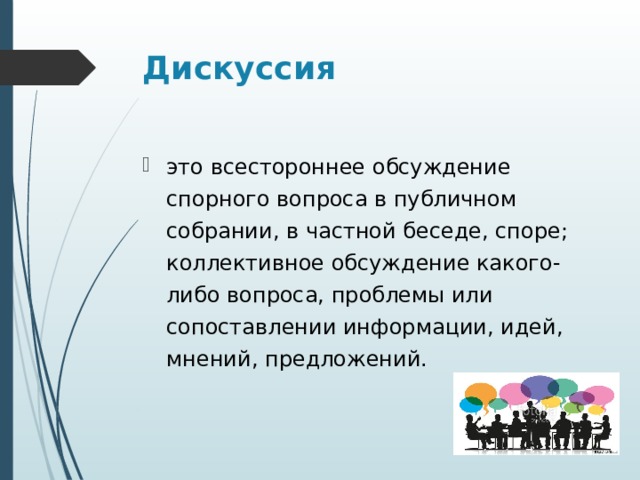 Дискуссия это всестороннее обсуждение спорного вопроса в публичном собрании, в частной беседе, споре; коллективное обсуждение какого-либо вопроса, проблемы или сопоставлении информации, идей, мнений, предложений. 