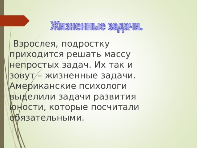  Взрослея, подростку приходится решать массу непростых задач. Их так и зовут – жизненные задачи. Американские психологи выделили задачи развития юности, которые посчитали обязательными. 