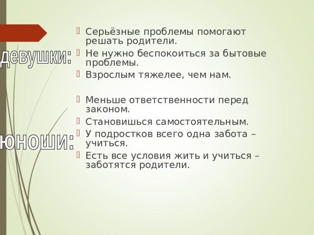 Серьёзные проблемы помогают решать родители. Не нужно беспокоиться за бытовые проблемы. Взрослым тяжелее, чем нам. Меньше ответственности перед законом. Становишься самостоятельным. У подростков всего одна забота – учиться. Есть все условия жить и учиться – заботятся родители. 