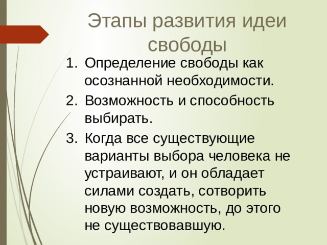 Этапы развития идеи свободы Определение свободы как осознанной необходимости. Возможность и способность выбирать. Когда все существующие варианты выбора человека не устраивают, и он обладает силами создать, сотворить новую возможность, до этого не существовавшую. 