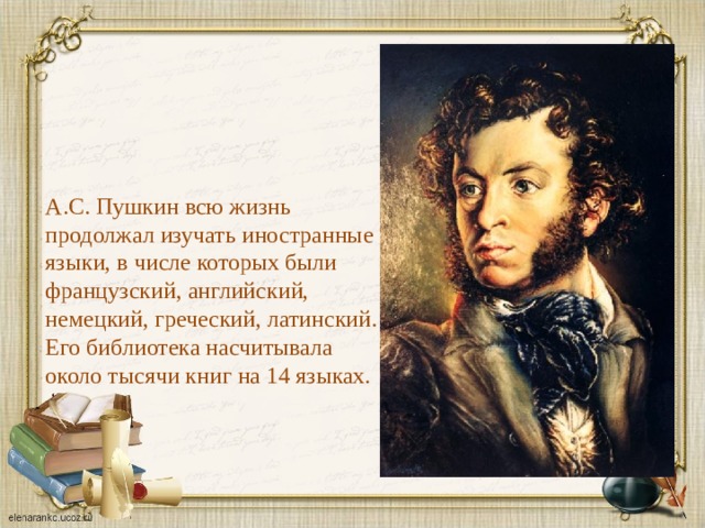 А.С. Пушкин всю жизнь продолжал изучать иностранные языки, в числе которых были французский, английский, немецкий, греческий, латинский. Его библиотека насчитывала около тысячи книг на 14 языках. 