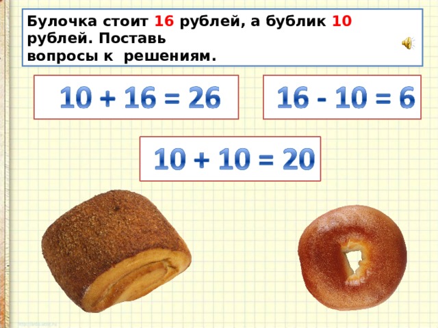 Булочка стоит 16 рублей, а бублик 10 рублей. Поставь вопросы к решениям. 