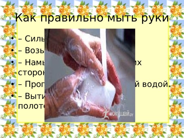 Как правильно мыть руки – Сильно намочите руки. – Возьмите мыло. – Намыливайте руки с обеих сторон. – Прополощите руки чистой водой. – Вытирайте руки насухо полотенцем.  