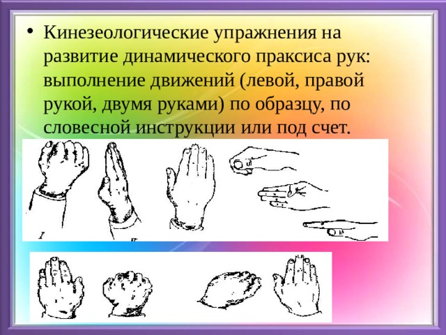 Кинезеологические упражнения на развитие динамического праксиса рук: выполнение движений (левой, правой рукой, двумя руками) по образцу, по словесной инструкции или под счет. 