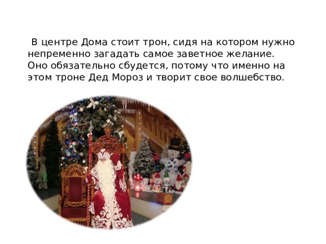  В центре Дома стоит трон, сидя на котором нужно непременно загадать самое заветное желание. Оно обязательно сбудется, потому что именно на этом троне Дед Мороз и творит свое волшебство. 