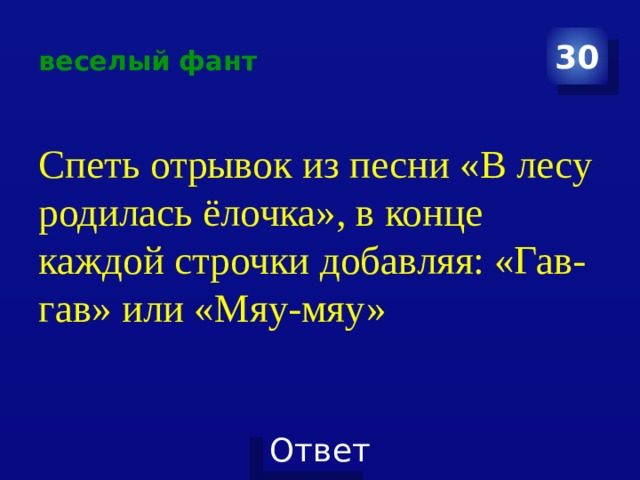 веселый фант 30 Спеть отрывок из песни «В лесу родилась ёлочка», в конце каждой строчки добавляя: «Гав-гав» или «Мяу-мяу» 