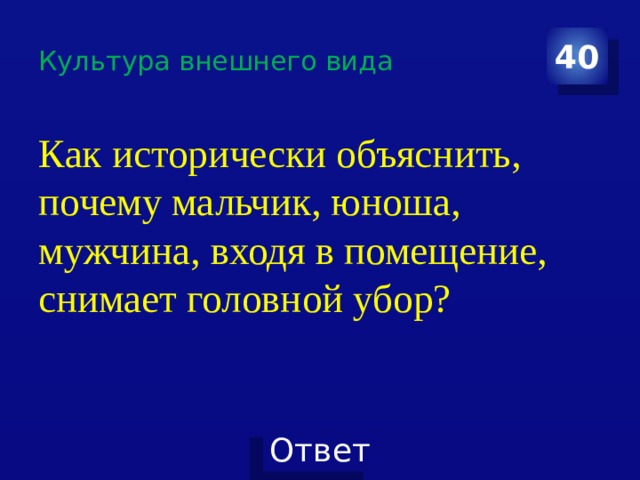 Культура внешнего вида 40 Как исторически объяснить, почему мальчик, юноша, мужчина, входя в помещение, снимает головной убор? 