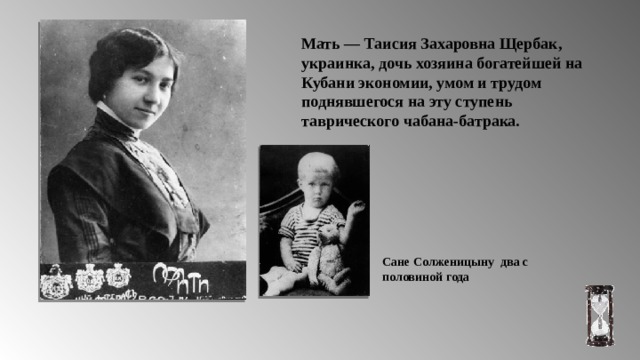 Мать — Таисия Захаровна Щербак, украинка, дочь хозяина богатейшей на Кубани экономии, умом и трудом поднявшегося на эту ступень таврического чабана-батрака. Сане Солженицыну два с половиной года 