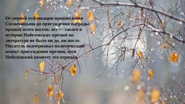 От первой публикации произведения Солженицына до присуждения награды прошло всего восемь лет — такого в истории Нобелевских премий по литературе не было ни до, ни после. Писатель подчёркивал политический аспект присуждения премии, хотя Нобелевский  комитет это отрицал. 