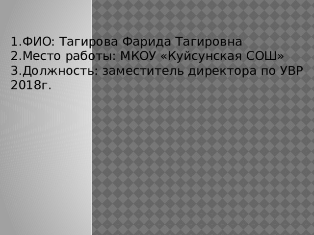 ФИО: Тагирова Фарида Тагировна Место работы: МКОУ «Куйсунская СОШ» Должность: заместитель директора по УВР 2018г. 