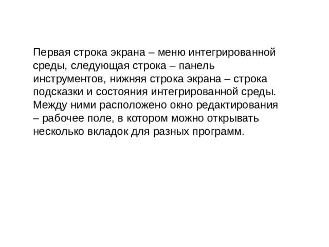 Первая строка экрана – меню интегрированной среды, следующая строка – панель инструментов, нижняя строка экрана – строка подсказки и состояния интегрированной среды. Между ними расположено окно редактирования – рабочее поле, в котором можно открывать несколько вкладок для разных программ. 