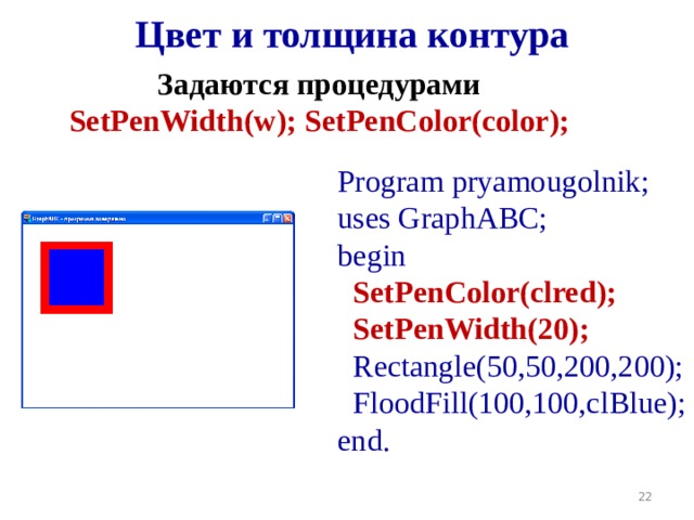 Цвет и толщина контура Задаются процедурами SetPenWidth(w ) ;  SetPenColor(color ) ; Program pryamougolnik; uses GraphABC; begin  SetPenColor(clred);  SetPenWidth(20);  Rectangle(50,50,200,200);  FloodFill(100,100,clBlue); end. 19 