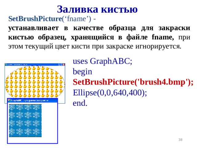 Заливка кистью SetBrushPicture ( ‘ fname ’ ) - устанавливает в качестве образца для закраски кистью образец, хранящийся в файле fname, при этом текущий цвет кисти при закраске игнорируется. uses GraphABC; begin  SetBrushPicture('brush4.bmp'); Ellipse(0,0, 640 , 400 ); end. 19 