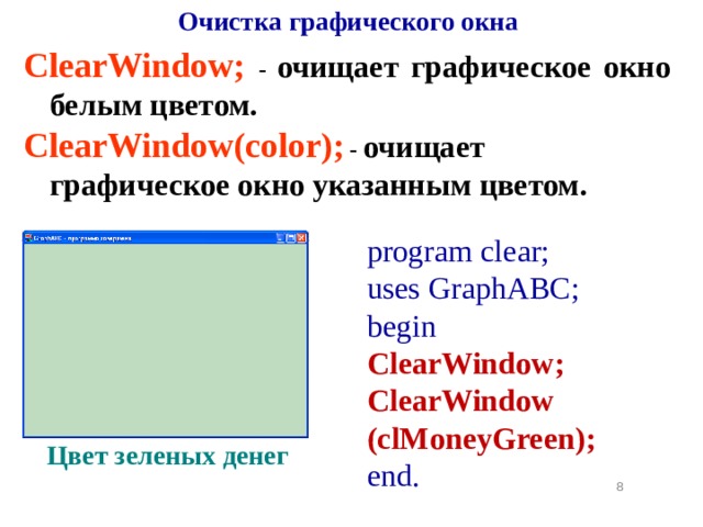 Очистка графического окна ClearWindow; -  очищает графическое окно белым цветом. ClearWindow( color );  -  очищает графическое окно указанным цветом . program clear; uses GraphABC; begin ClearWindow ; ClearWindow (cl MoneyGreen ); end. Цвет зеленых денег  
