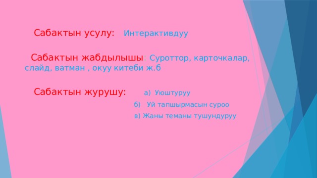   Сабактын усулу: Интерактивдуу  Сабактын жабдылышы :  Суроттор, карточкалар, слайд, ватман , окуу китеби ж.б  Сабактын журушу: а) Уюштуруу  б) Уй тапшырмасын суроо  в) Жаны теманы тушундуруу 