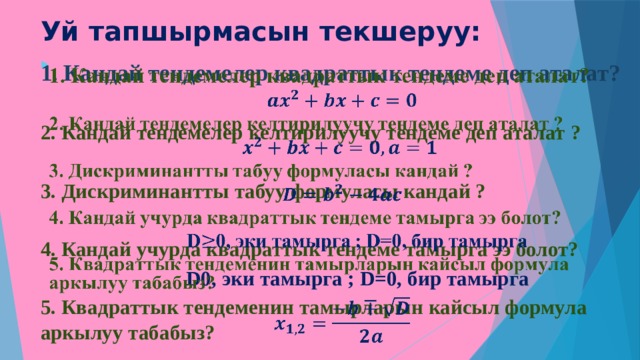 Уй тапшырмасын текшеруу: 1. Кандай тендемелер квадраттык тендеме деп аталат?    2. Кандай тендемелер келтирилуучу тендеме деп аталат ?  3. Дискриминантты табуу формуласы кандай ?  4. Кандай учурда квадраттык тендеме тамырга ээ болот?  D0, эки тамырга ; D=0, бир тамырга 5. Квадраттык тендеменин тамырларын кайсыл формула аркылуу табабыз?    