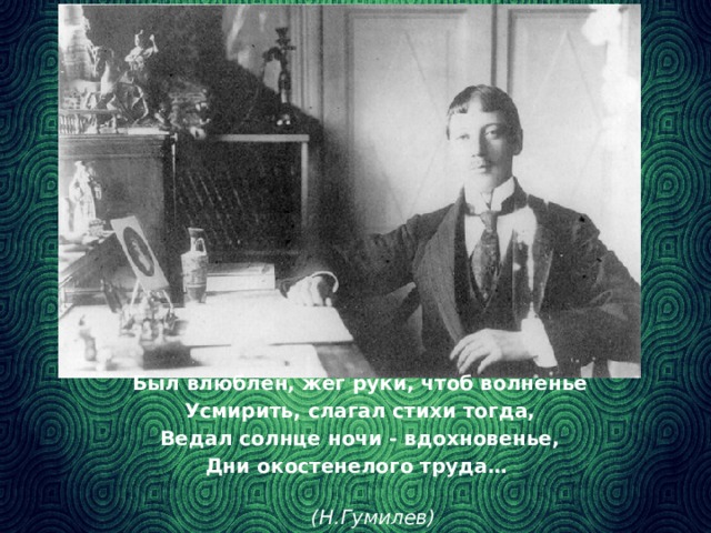 Был влюблен, жег руки, чтоб волненье Усмирить, слагал стихи тогда, Ведал солнце ночи - вдохновенье, Дни окостенелого труда…  (Н.Гумилев)